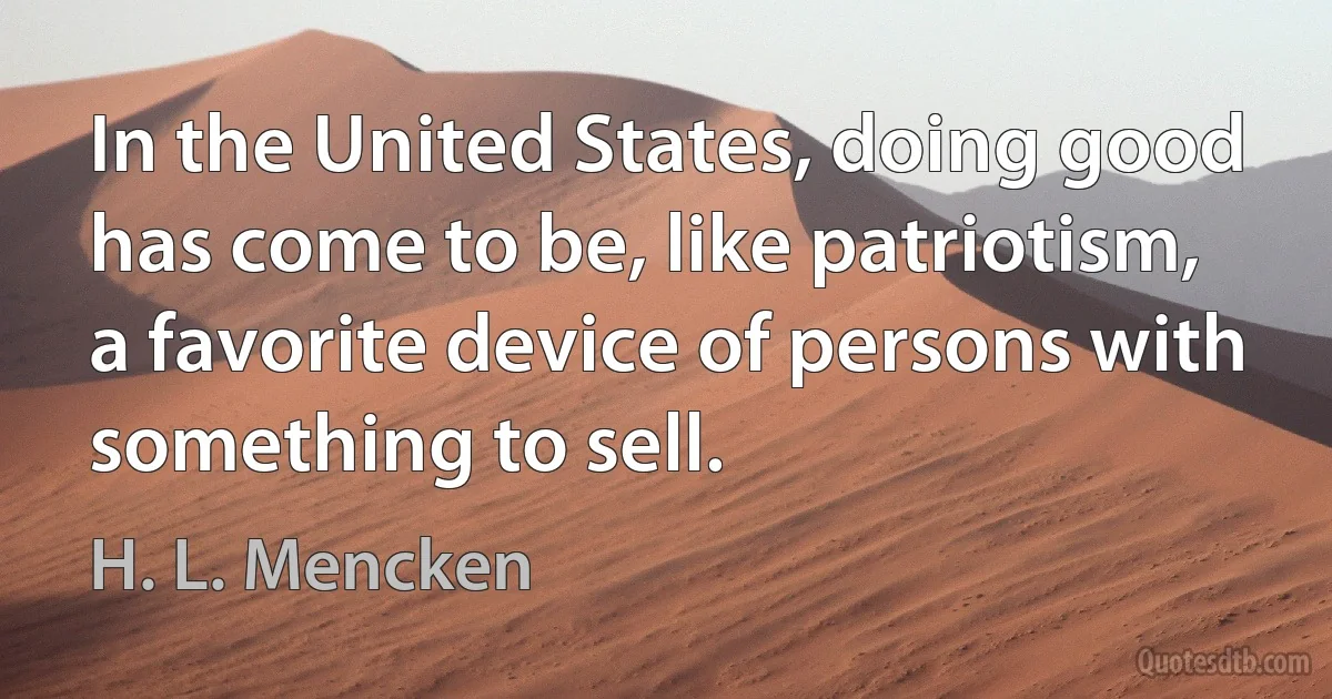 In the United States, doing good has come to be, like patriotism, a favorite device of persons with something to sell. (H. L. Mencken)