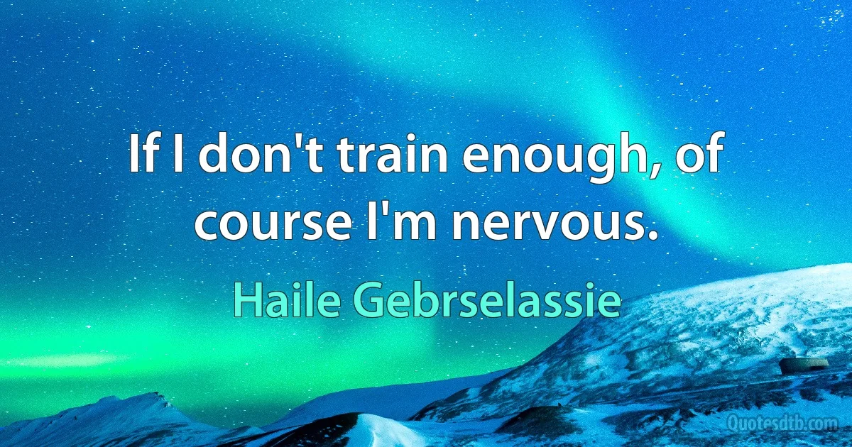 If I don't train enough, of course I'm nervous. (Haile Gebrselassie)