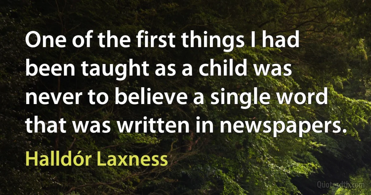 One of the first things I had been taught as a child was never to believe a single word that was written in newspapers. (Halldór Laxness)