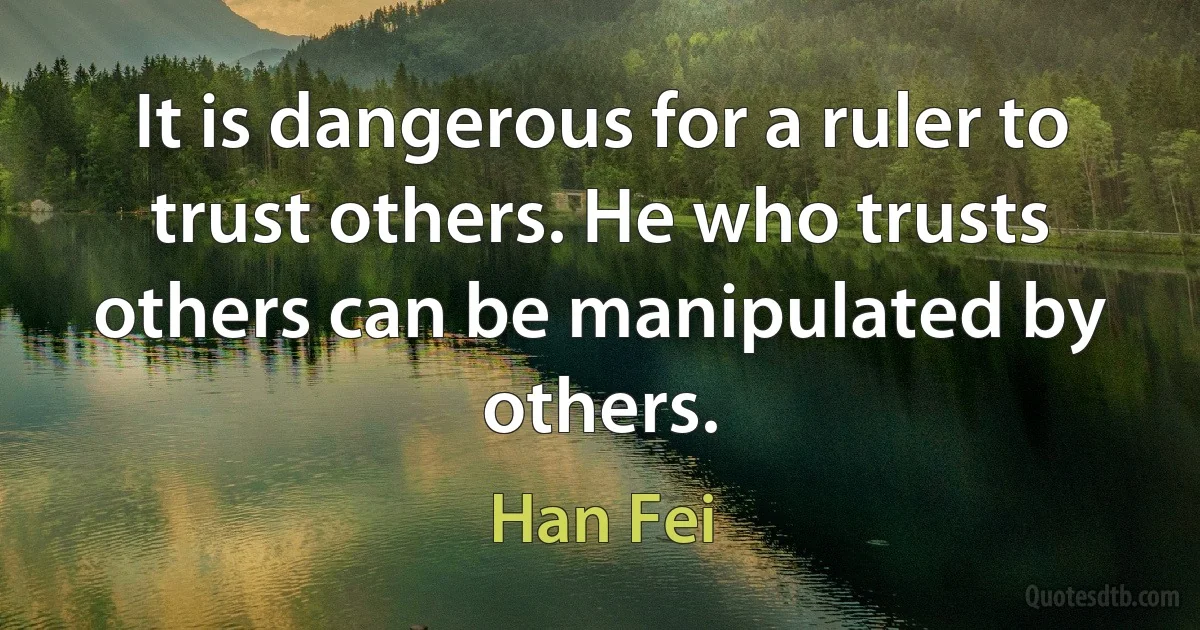 It is dangerous for a ruler to trust others. He who trusts others can be manipulated by others. (Han Fei)