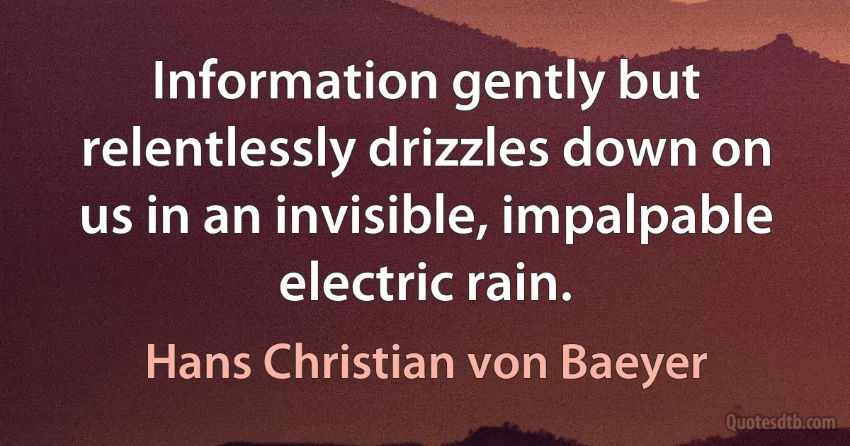 Information gently but relentlessly drizzles down on us in an invisible, impalpable electric rain. (Hans Christian von Baeyer)