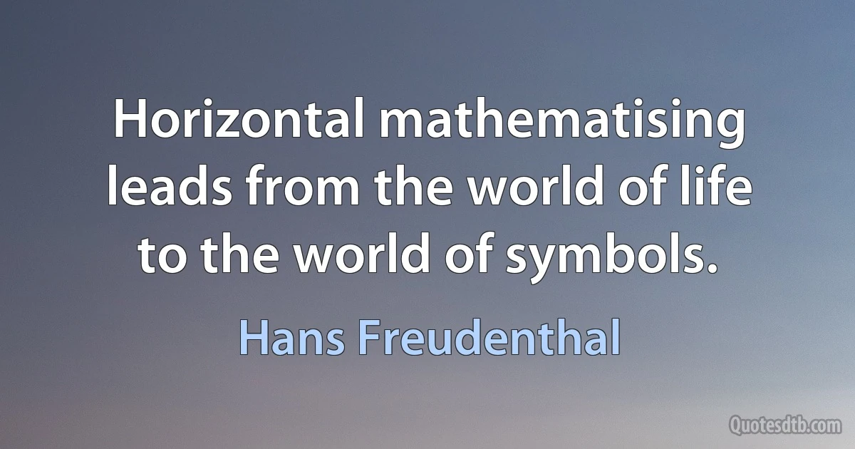 Horizontal mathematising leads from the world of life to the world of symbols. (Hans Freudenthal)