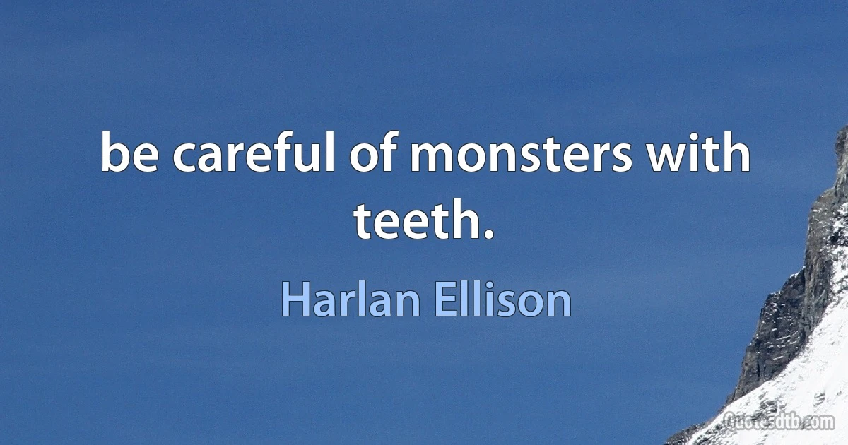 be careful of monsters with teeth. (Harlan Ellison)