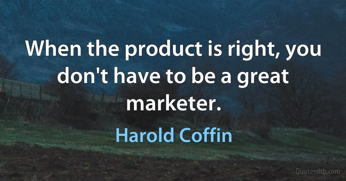 When the product is right, you don't have to be a great marketer. (Harold Coffin)