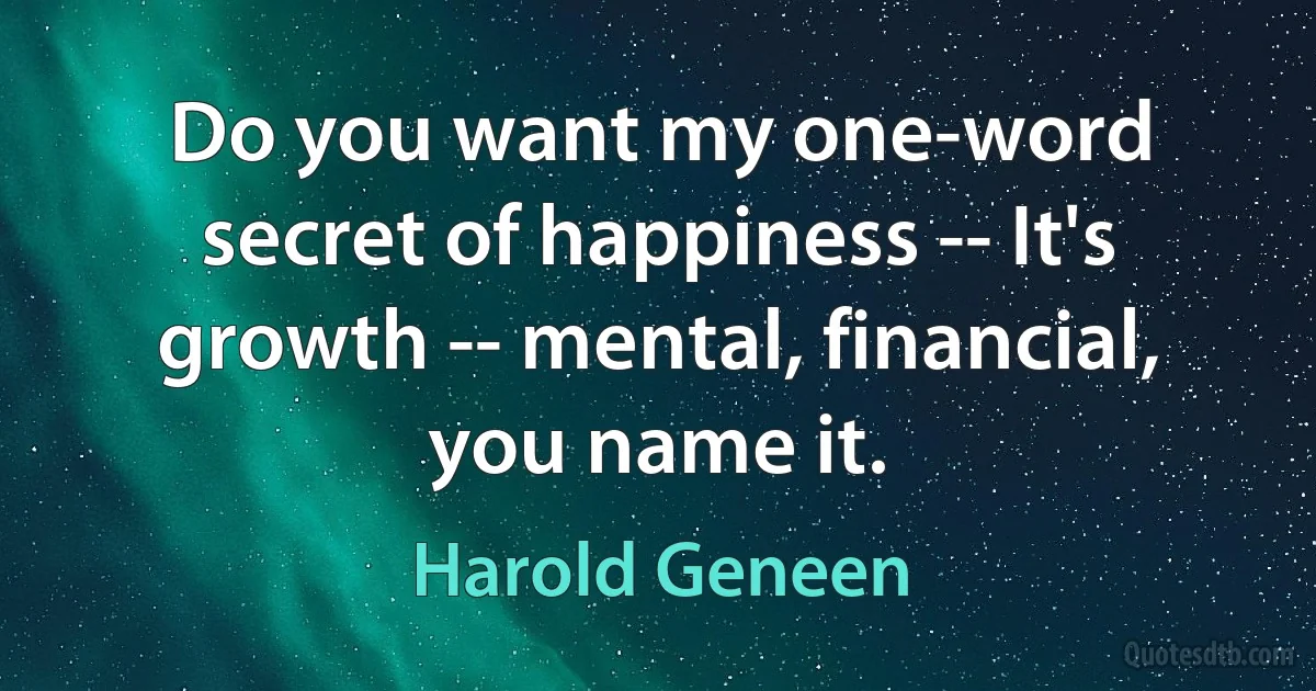 Do you want my one-word secret of happiness -- It's growth -- mental, financial, you name it. (Harold Geneen)