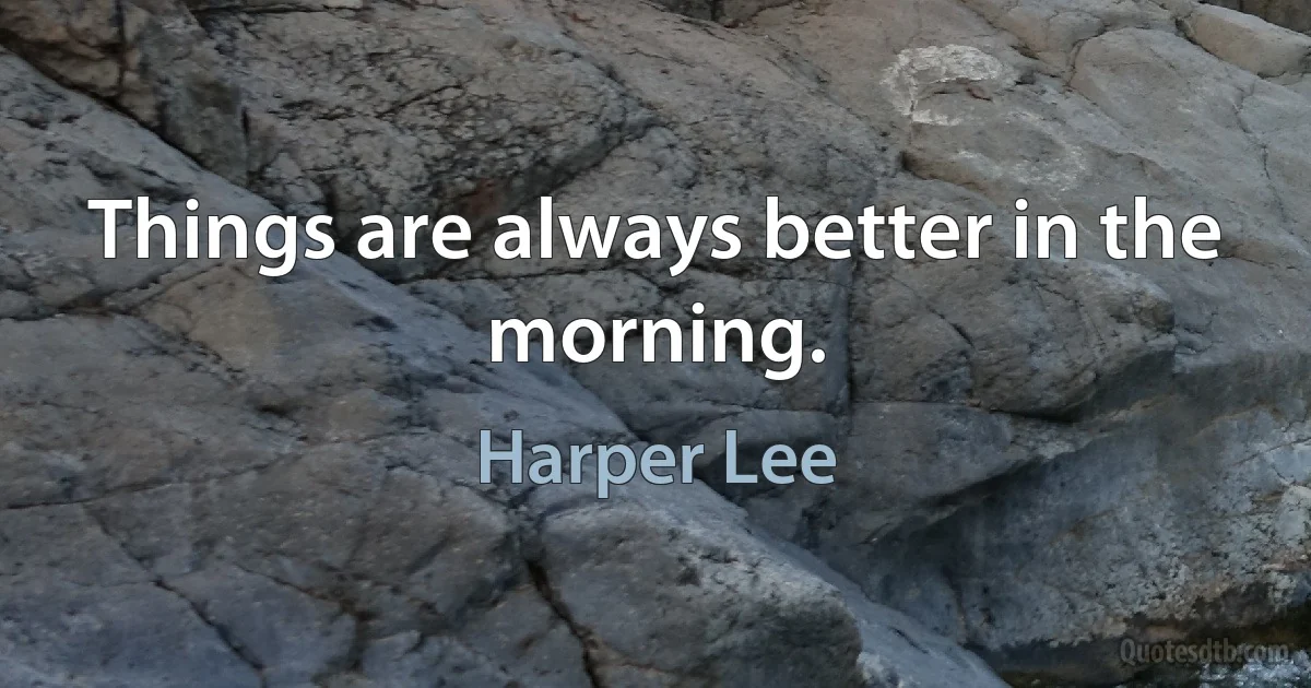 Things are always better in the morning. (Harper Lee)