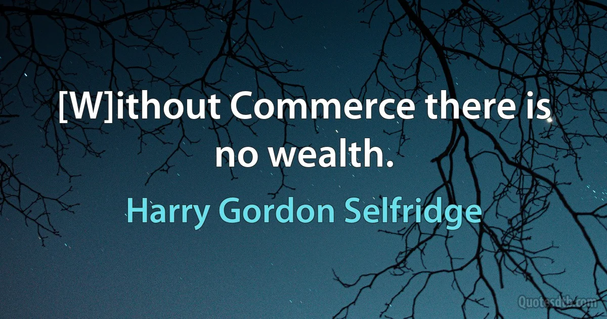 [W]ithout Commerce there is no wealth. (Harry Gordon Selfridge)