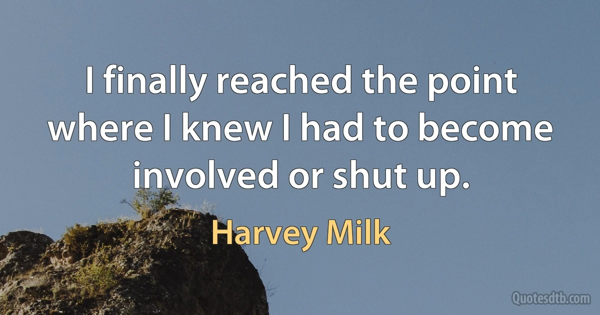 I finally reached the point where I knew I had to become involved or shut up. (Harvey Milk)