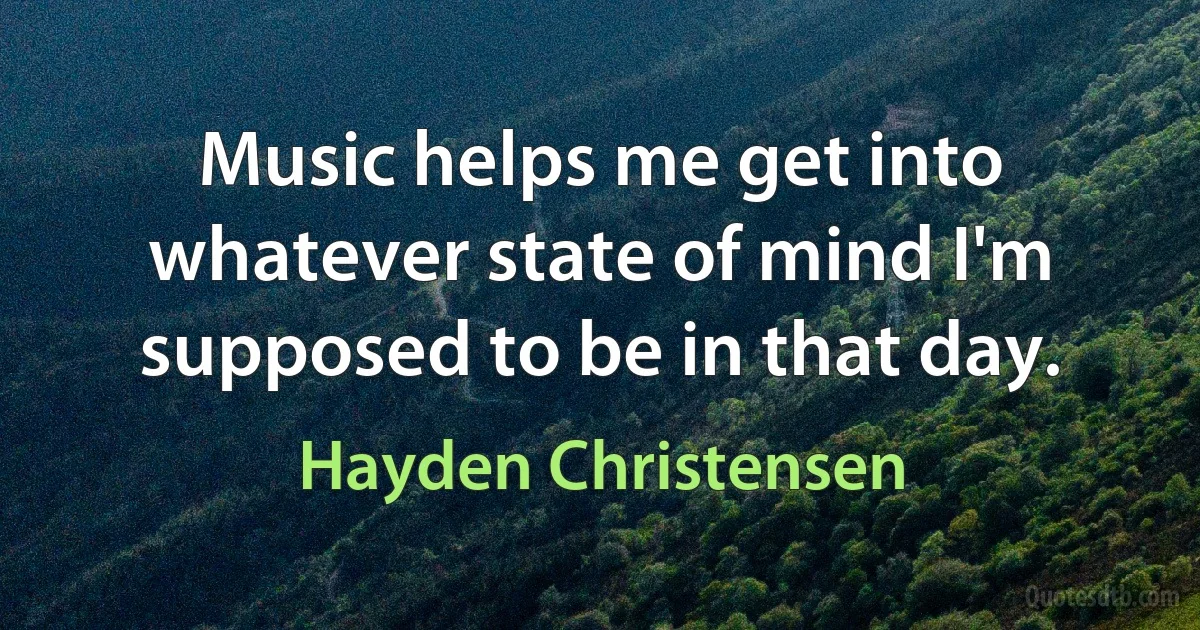 Music helps me get into whatever state of mind I'm supposed to be in that day. (Hayden Christensen)