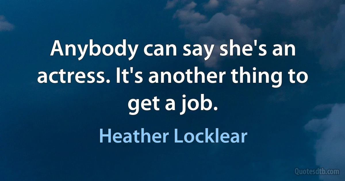 Anybody can say she's an actress. It's another thing to get a job. (Heather Locklear)