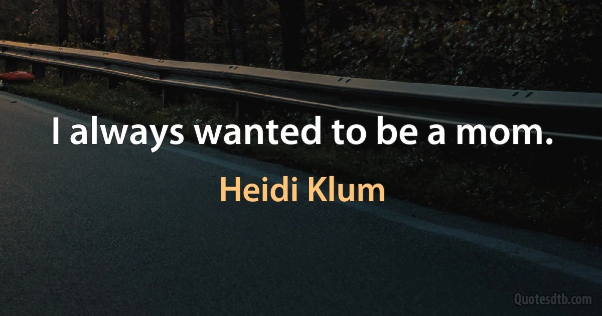 I always wanted to be a mom. (Heidi Klum)