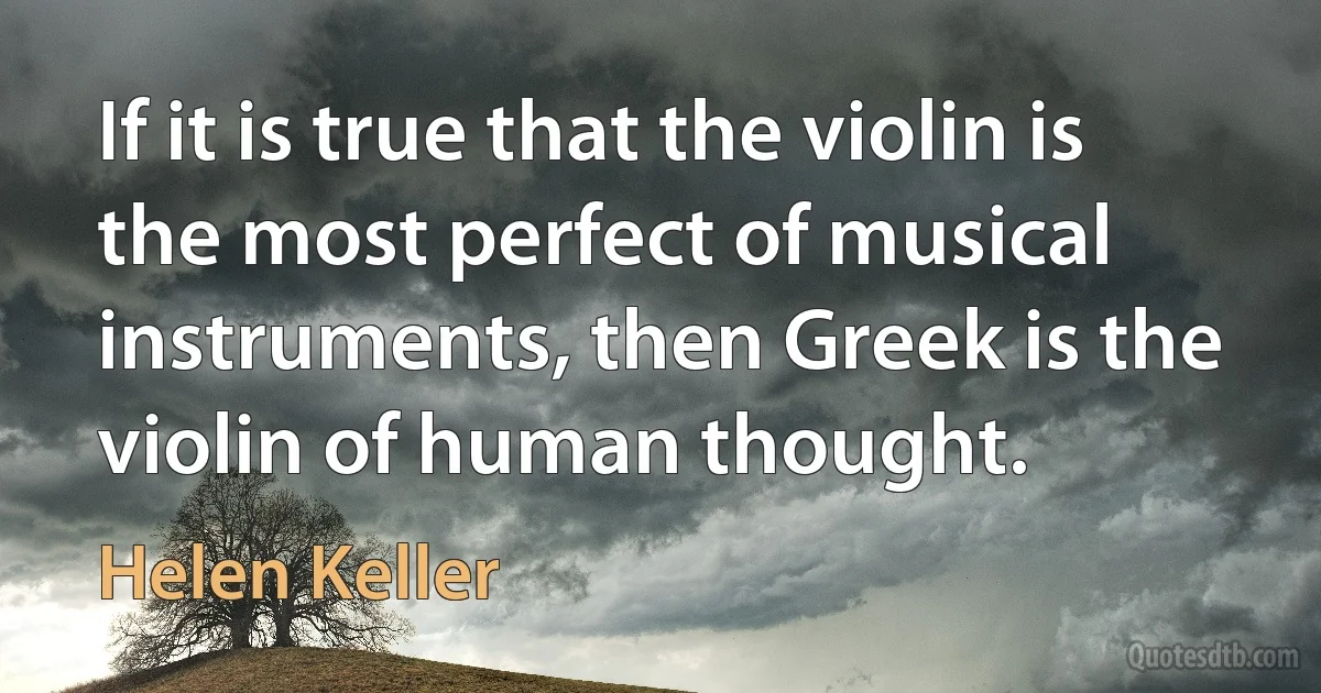 If it is true that the violin is the most perfect of musical instruments, then Greek is the violin of human thought. (Helen Keller)