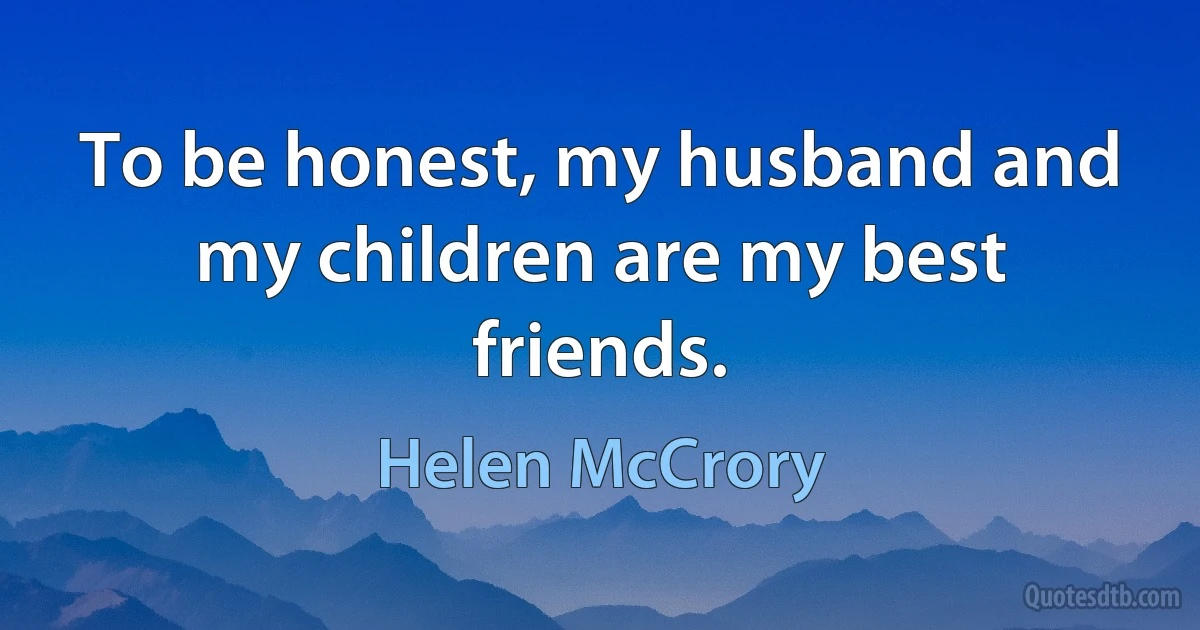 To be honest, my husband and my children are my best friends. (Helen McCrory)