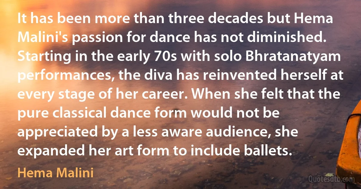 It has been more than three decades but Hema Malini's passion for dance has not diminished. Starting in the early 70s with solo Bhratanatyam performances, the diva has reinvented herself at every stage of her career. When she felt that the pure classical dance form would not be appreciated by a less aware audience, she expanded her art form to include ballets. (Hema Malini)