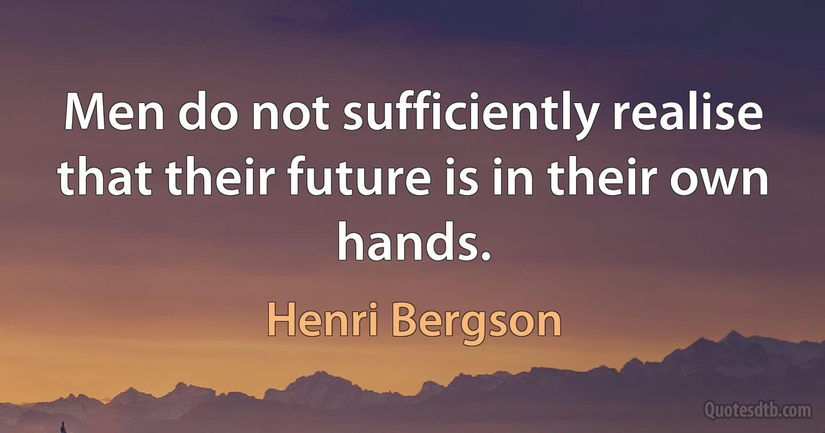 Men do not sufficiently realise that their future is in their own hands. (Henri Bergson)