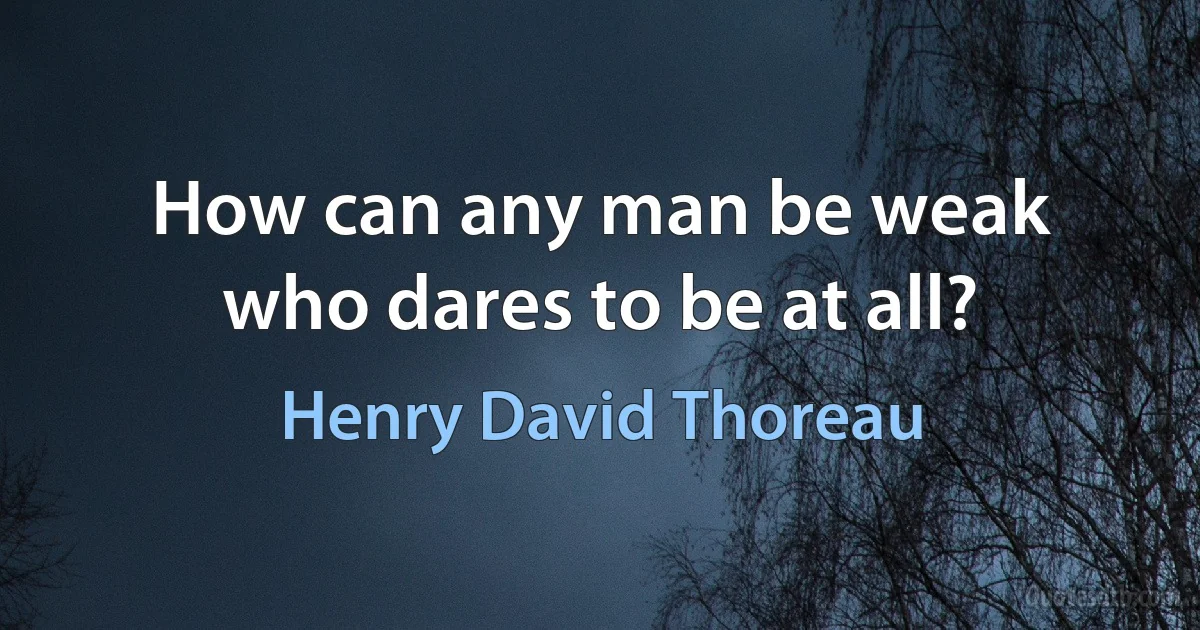 How can any man be weak who dares to be at all? (Henry David Thoreau)