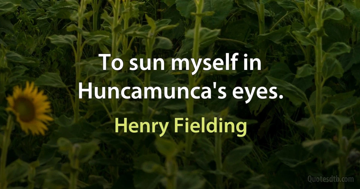 To sun myself in Huncamunca's eyes. (Henry Fielding)