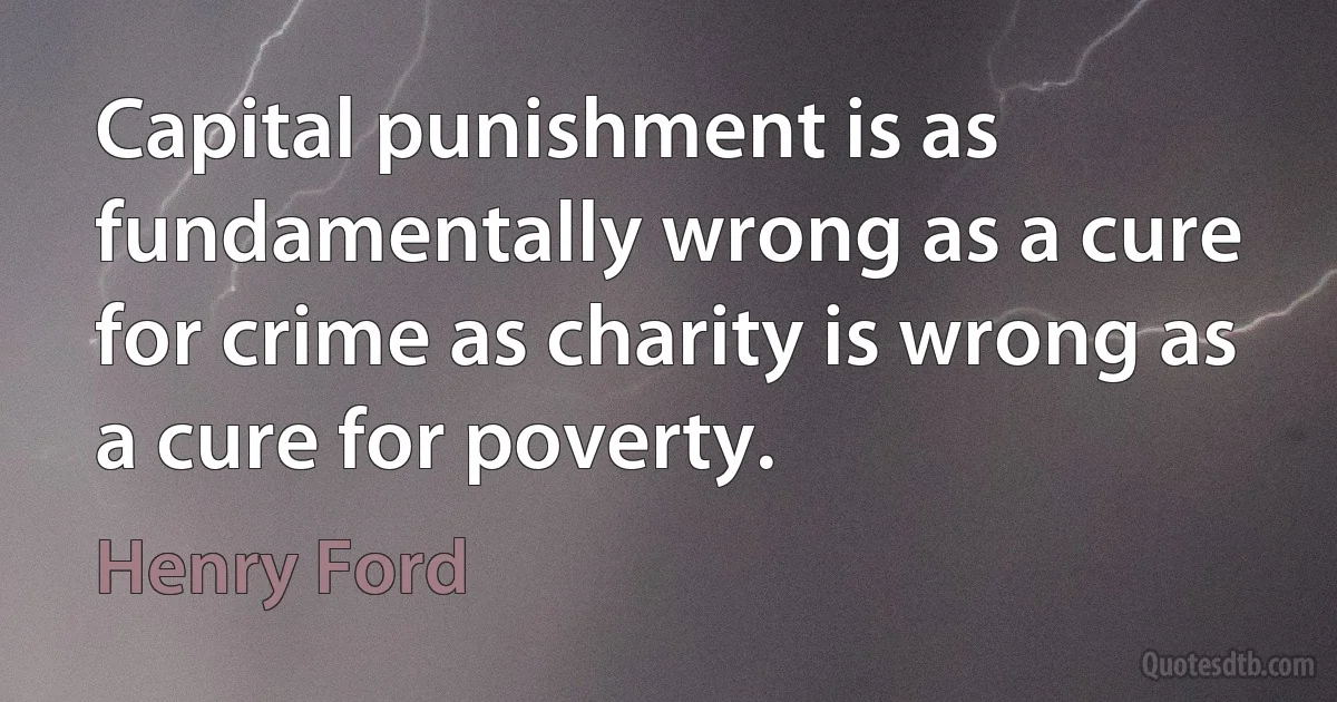 Capital punishment is as fundamentally wrong as a cure for crime as charity is wrong as a cure for poverty. (Henry Ford)