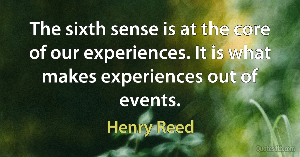 The sixth sense is at the core of our experiences. It is what makes experiences out of events. (Henry Reed)