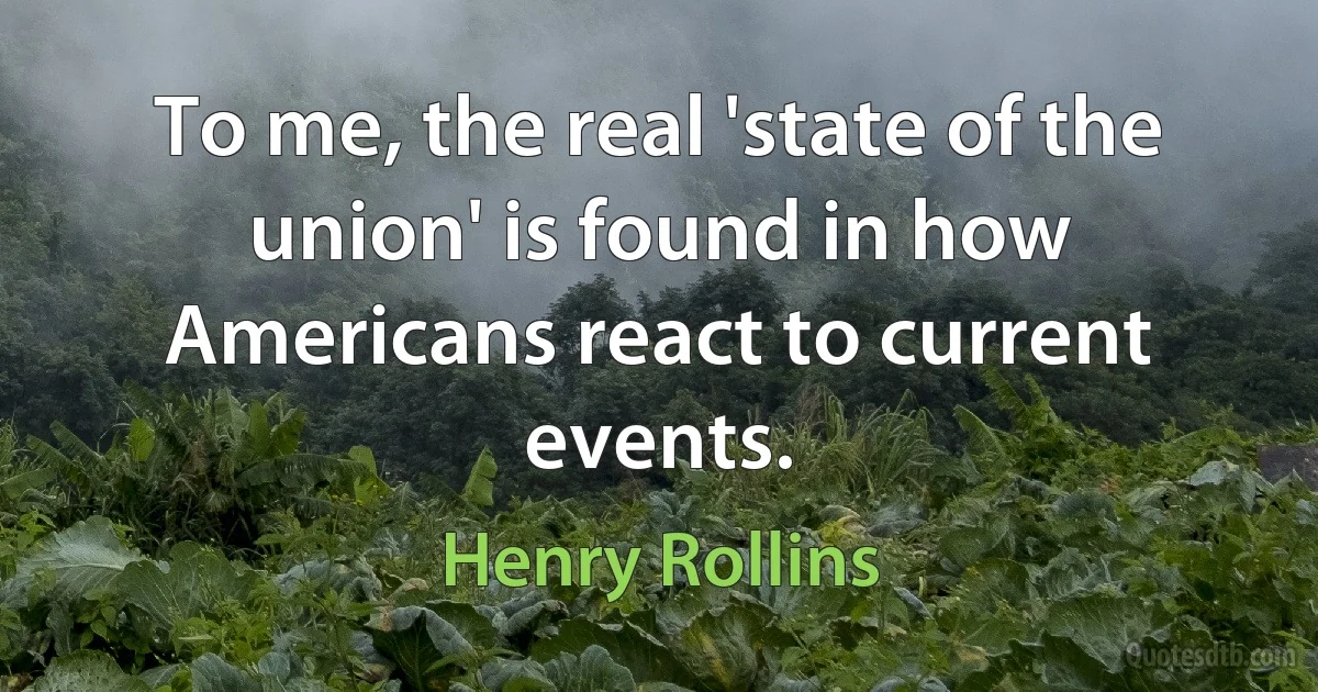 To me, the real 'state of the union' is found in how Americans react to current events. (Henry Rollins)