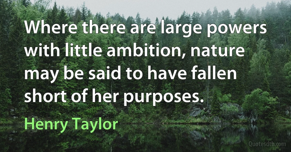 Where there are large powers with little ambition, nature may be said to have fallen short of her purposes. (Henry Taylor)