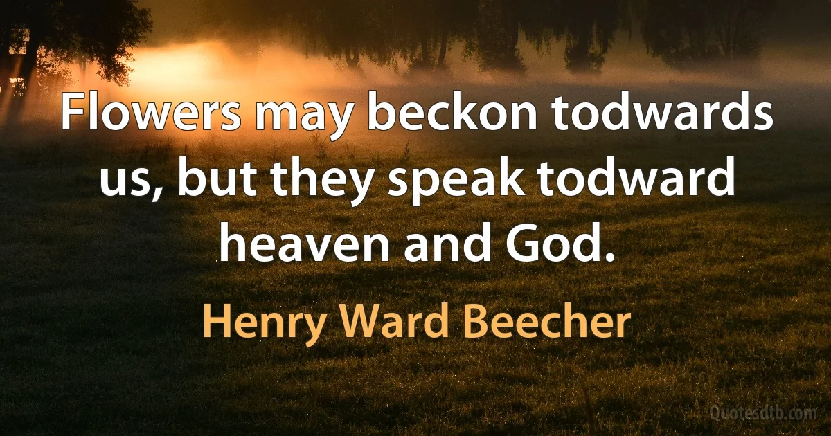 Flowers may beckon todwards us, but they speak todward heaven and God. (Henry Ward Beecher)