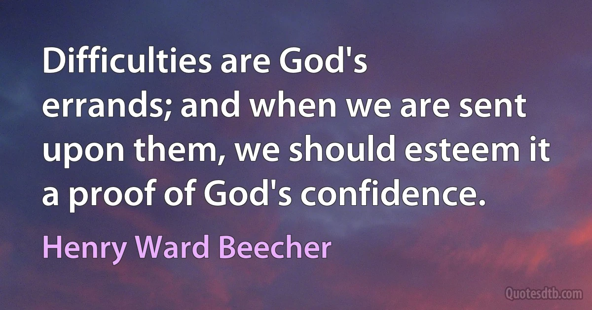 Difficulties are God's errands; and when we are sent upon them, we should esteem it a proof of God's confidence. (Henry Ward Beecher)