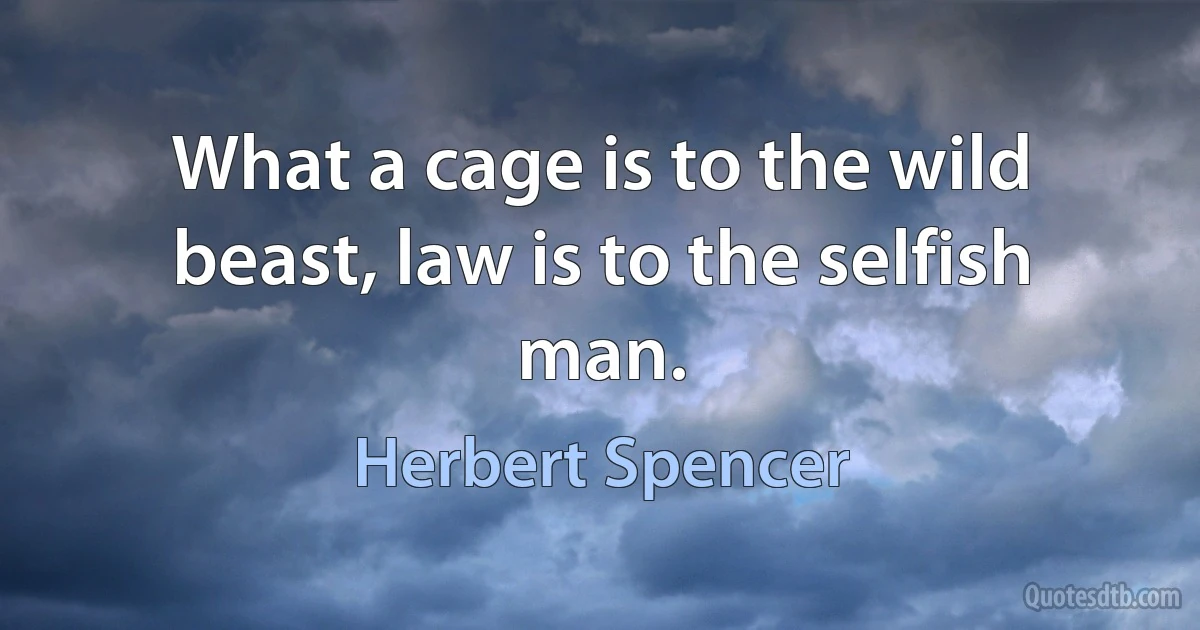 What a cage is to the wild beast, law is to the selfish man. (Herbert Spencer)