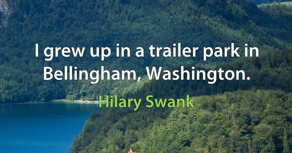 I grew up in a trailer park in Bellingham, Washington. (Hilary Swank)