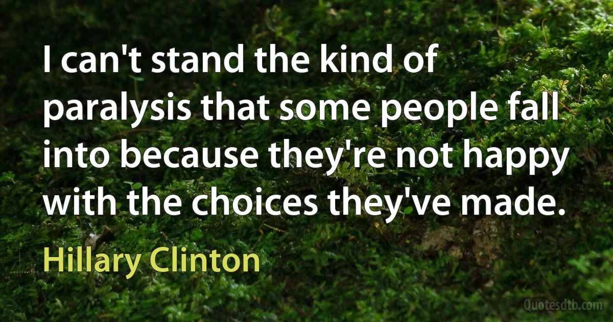 I can't stand the kind of paralysis that some people fall into because they're not happy with the choices they've made. (Hillary Clinton)