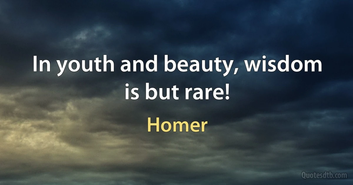 In youth and beauty, wisdom is but rare! (Homer)