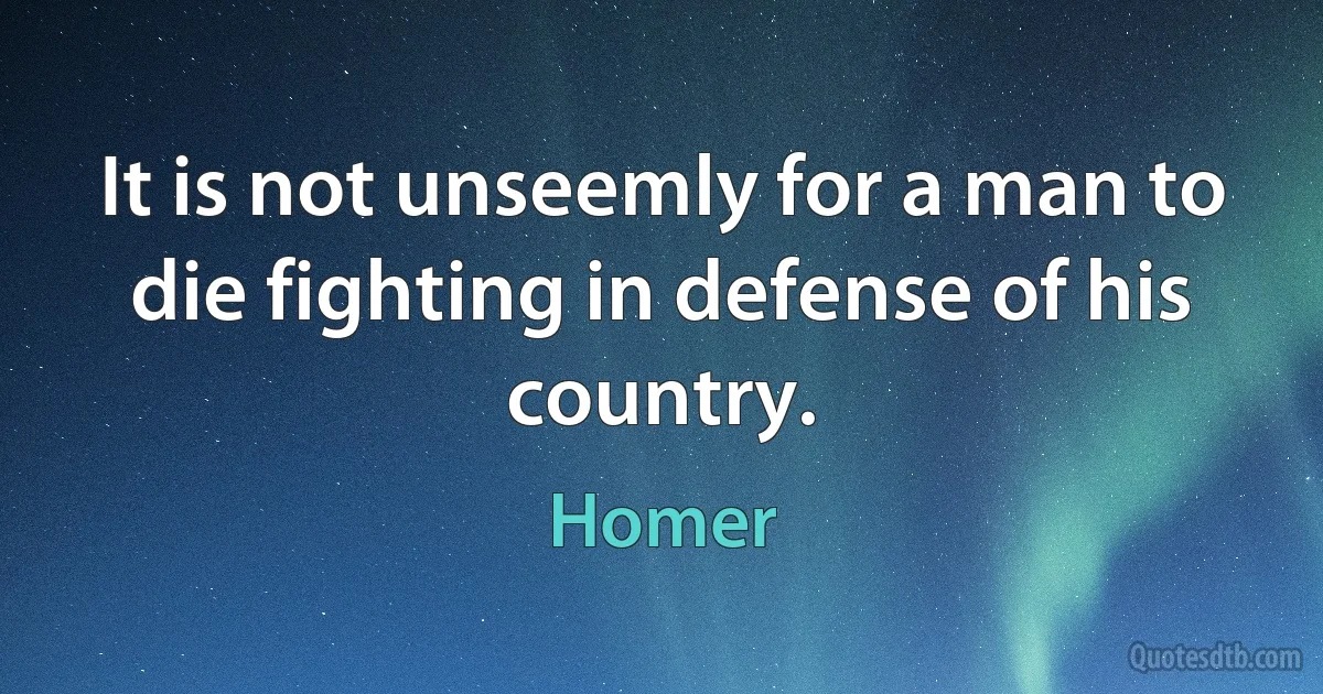 It is not unseemly for a man to die fighting in defense of his country. (Homer)