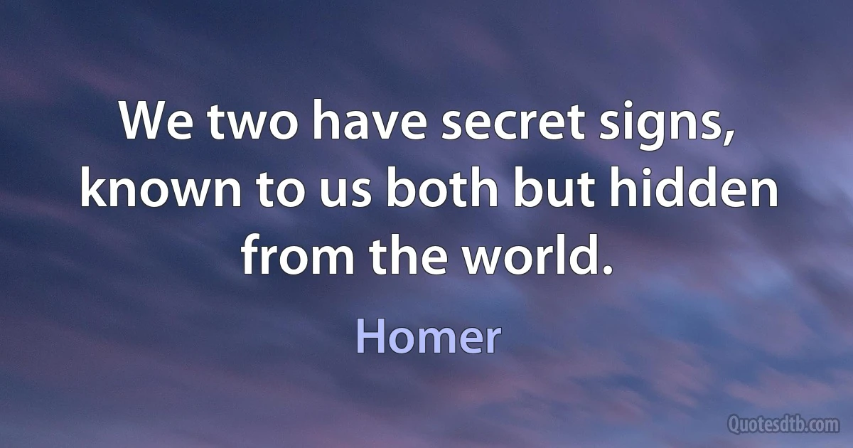 We two have secret signs,
known to us both but hidden from the world. (Homer)