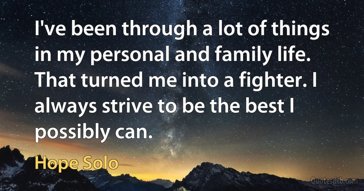 I've been through a lot of things in my personal and family life. That turned me into a fighter. I always strive to be the best I possibly can. (Hope Solo)