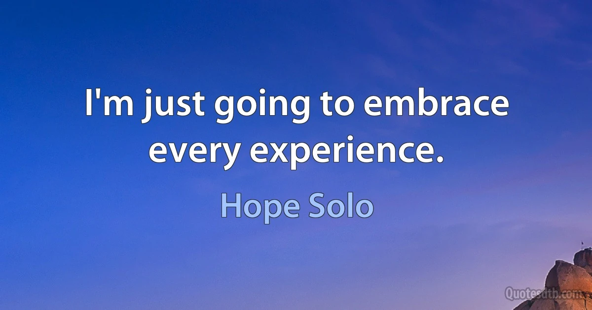 I'm just going to embrace every experience. (Hope Solo)