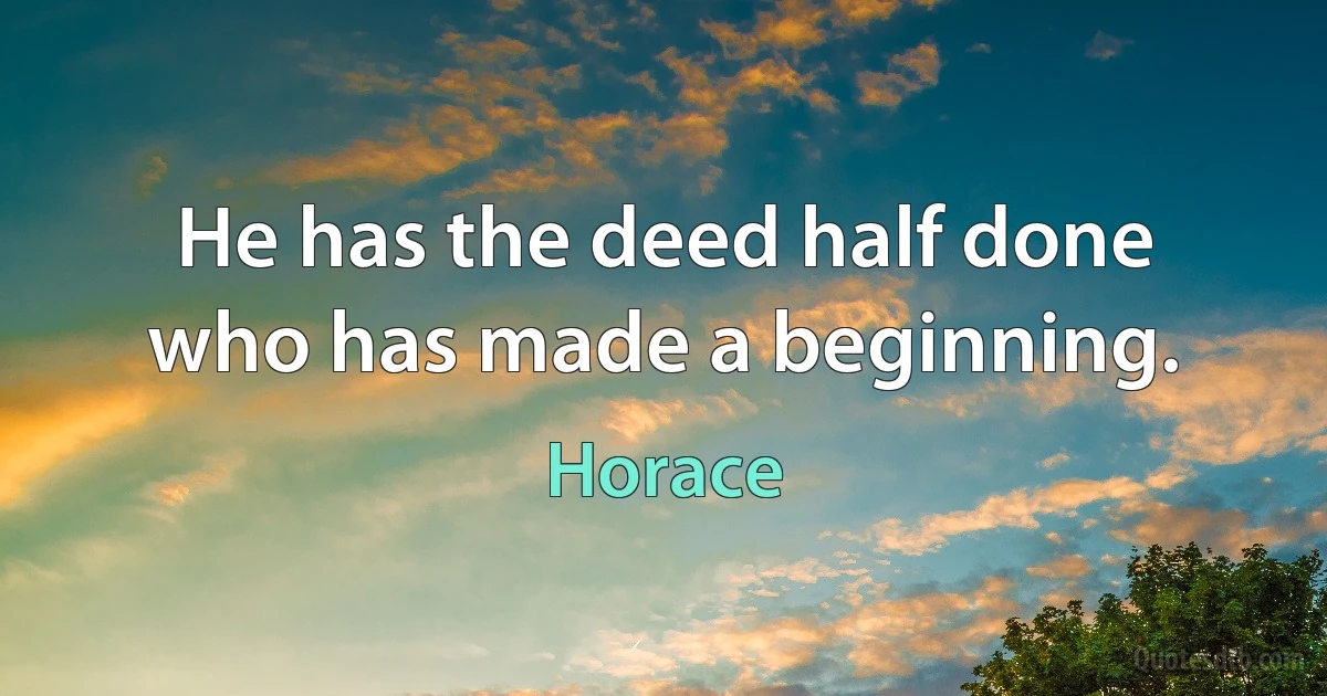 He has the deed half done who has made a beginning. (Horace)