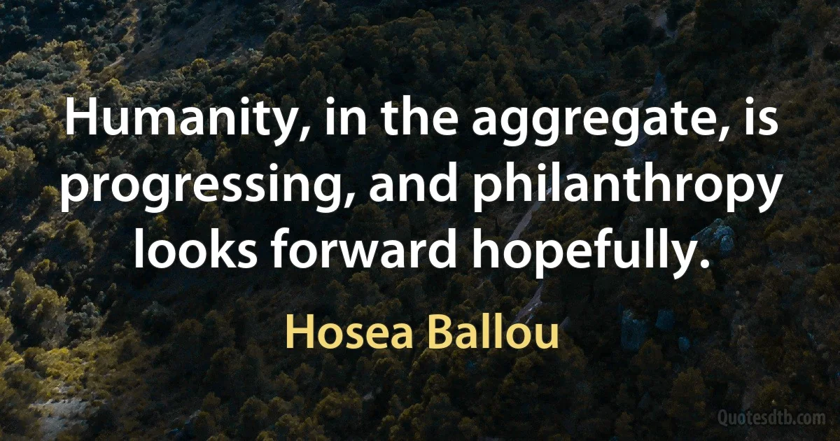 Humanity, in the aggregate, is progressing, and philanthropy looks forward hopefully. (Hosea Ballou)