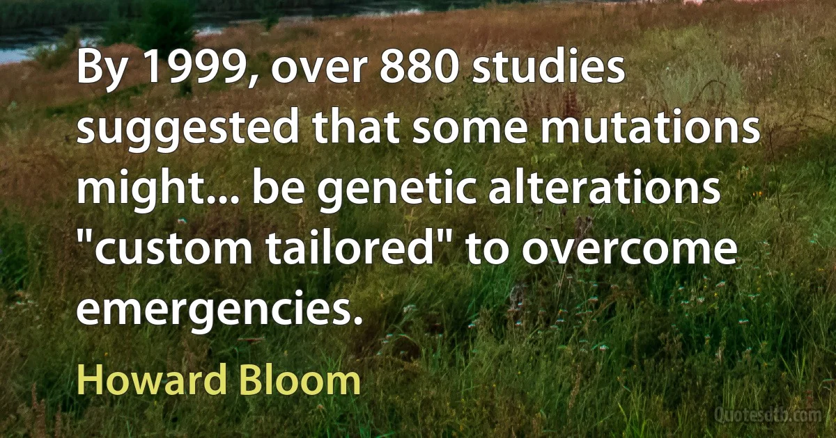 By 1999, over 880 studies suggested that some mutations might... be genetic alterations "custom tailored" to overcome emergencies. (Howard Bloom)