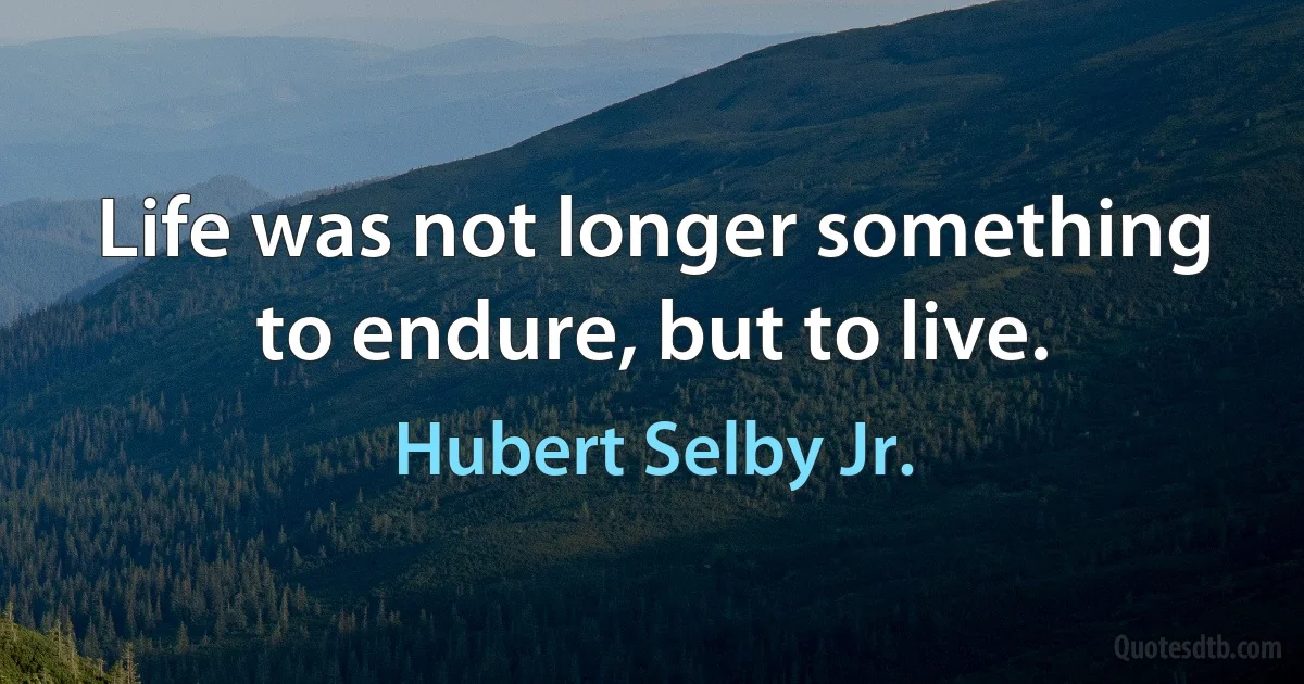 Life was not longer something to endure, but to live. (Hubert Selby Jr.)