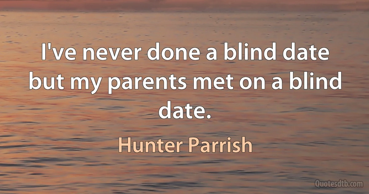 I've never done a blind date but my parents met on a blind date. (Hunter Parrish)