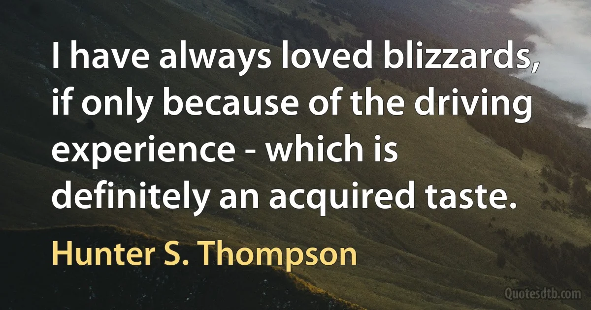 I have always loved blizzards, if only because of the driving experience - which is definitely an acquired taste. (Hunter S. Thompson)