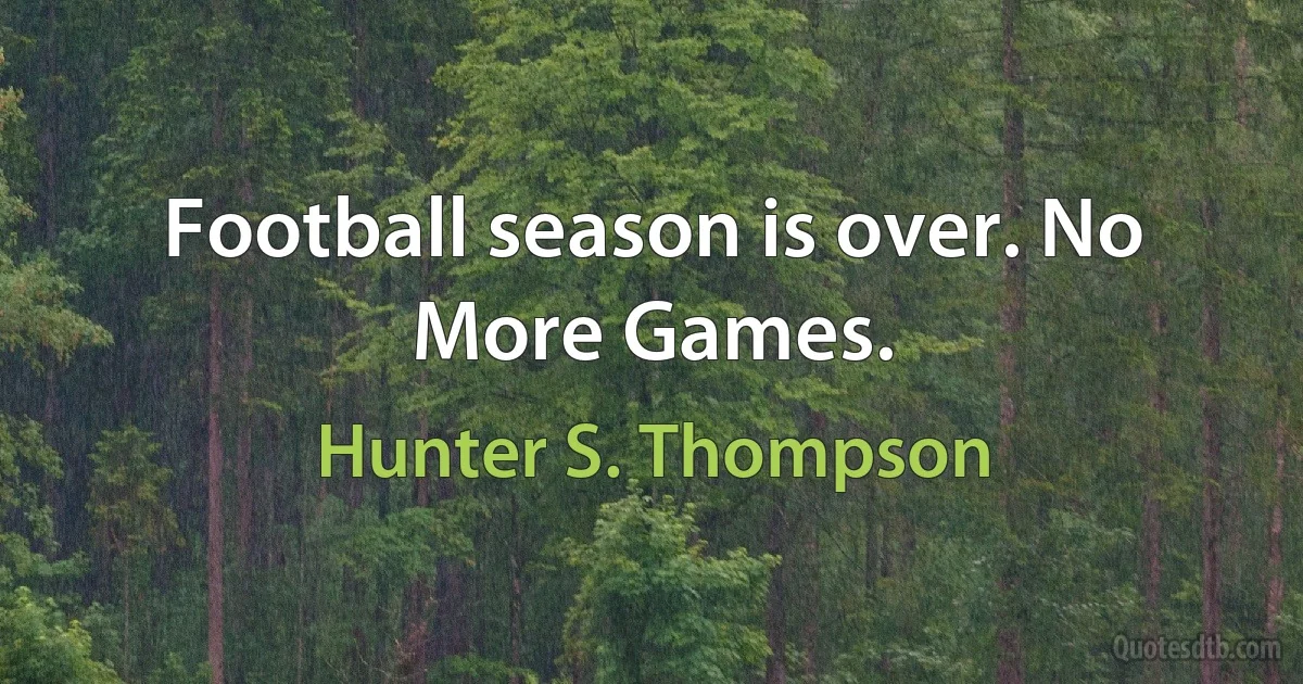 Football season is over. No More Games. (Hunter S. Thompson)