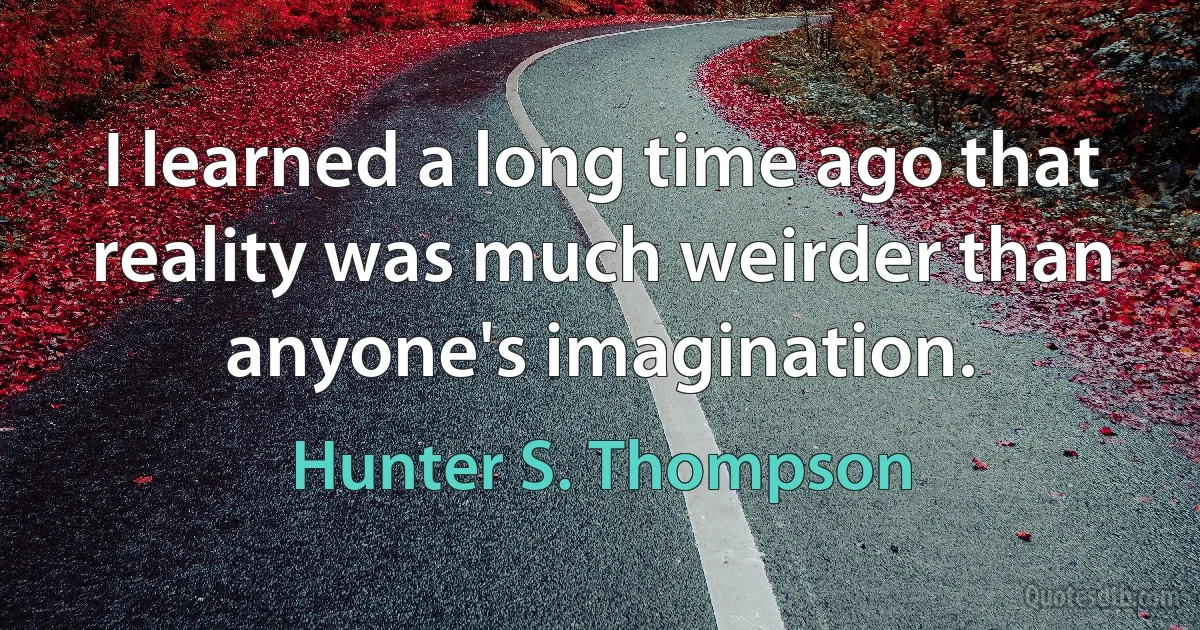 I learned a long time ago that reality was much weirder than anyone's imagination. (Hunter S. Thompson)