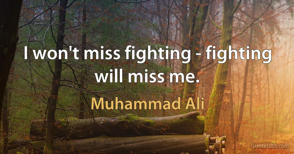 I won't miss fighting - fighting will miss me. (Muhammad Ali)