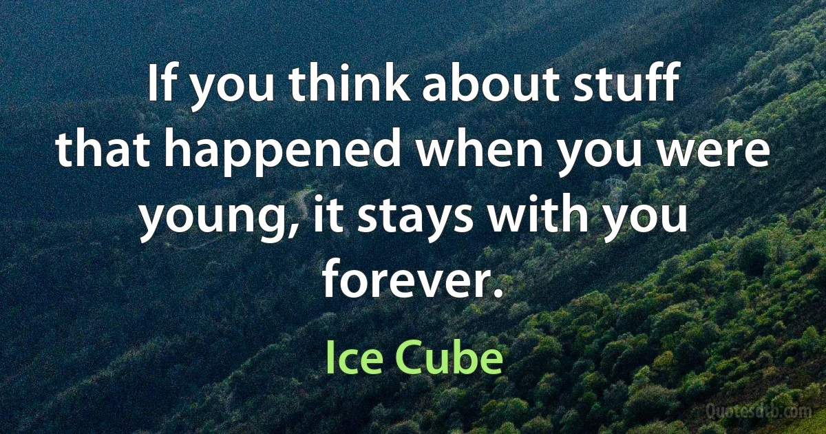 If you think about stuff that happened when you were young, it stays with you forever. (Ice Cube)