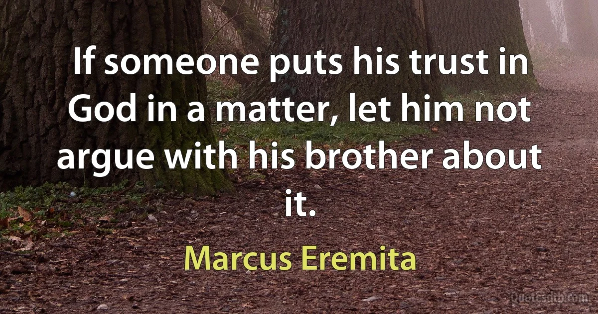 If someone puts his trust in God in a matter, let him not argue with his brother about it. (Marcus Eremita)