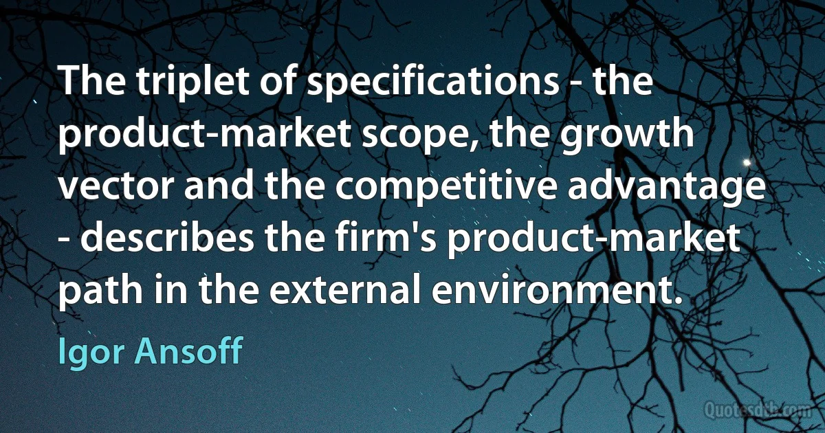 The triplet of specifications - the product-market scope, the growth vector and the competitive advantage - describes the firm's product-market path in the external environment. (Igor Ansoff)