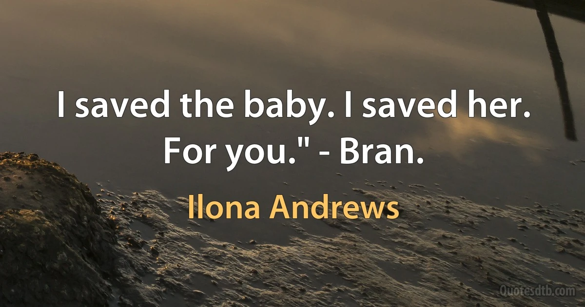 I saved the baby. I saved her. For you." - Bran. (Ilona Andrews)