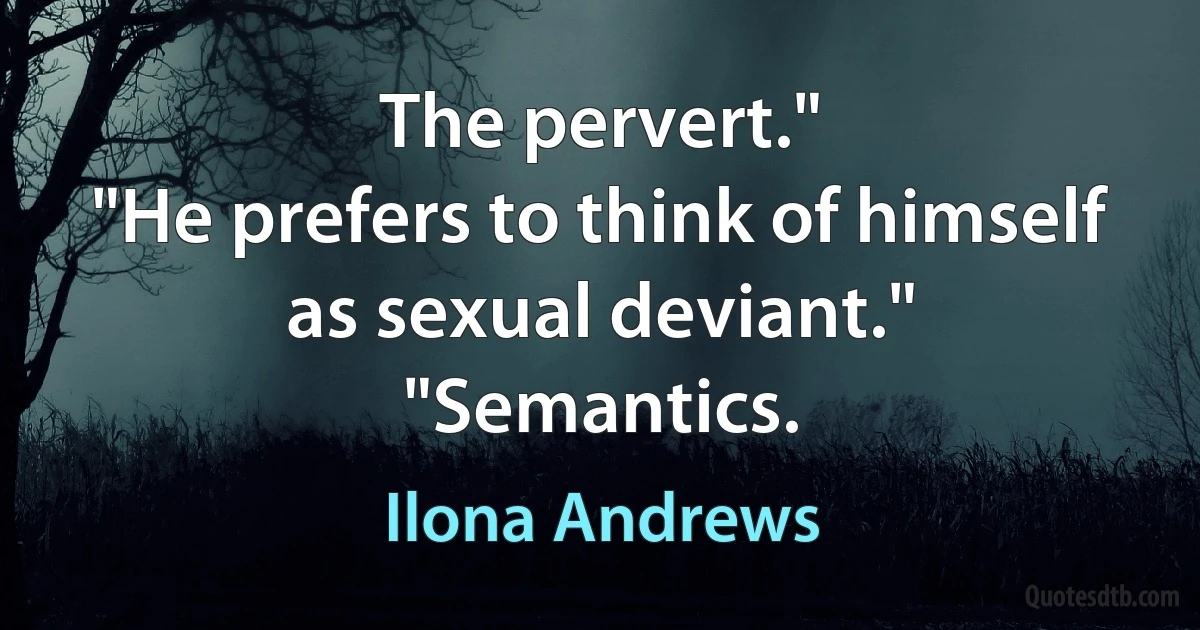 The pervert."
"He prefers to think of himself as sexual deviant."
"Semantics. (Ilona Andrews)