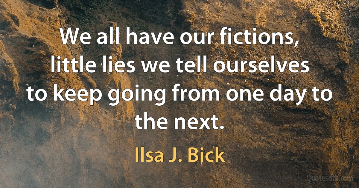 We all have our fictions, little lies we tell ourselves to keep going from one day to the next. (Ilsa J. Bick)